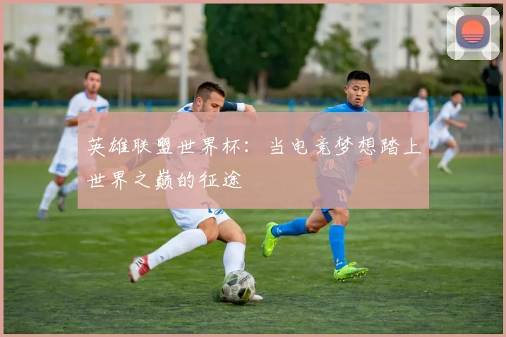 英雄联盟世界杯：当电竞梦想踏上世界之巅的征途