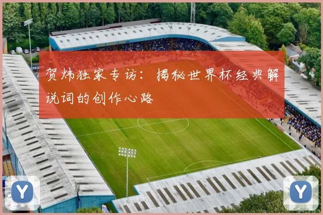 贺炜独家专访：揭秘世界杯经典解说词的创作心路
